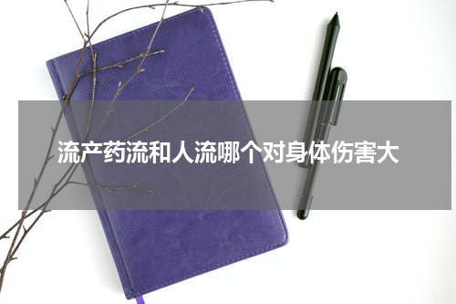 流产药流和人流哪个对身体伤害大