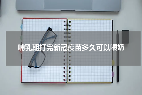 哺乳期打完新冠疫苗多久可以喂奶