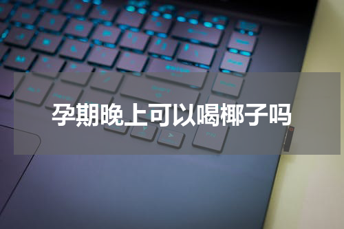孕期晚上可以喝椰子吗