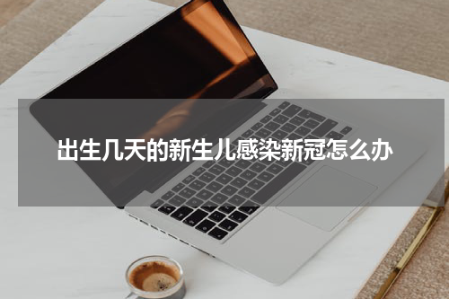 出生几天的新生儿感染新冠怎么办