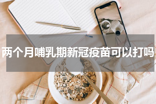 两个月哺乳期新冠疫苗可以打吗