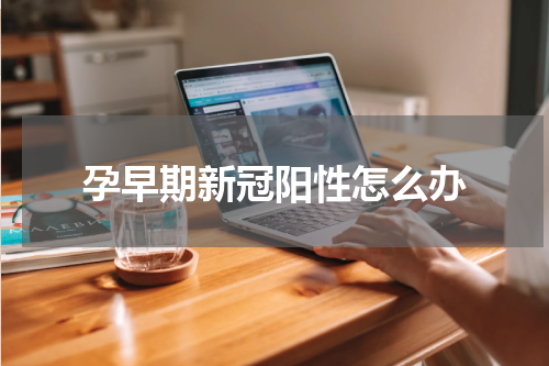 孕早期新冠阳性怎么办
