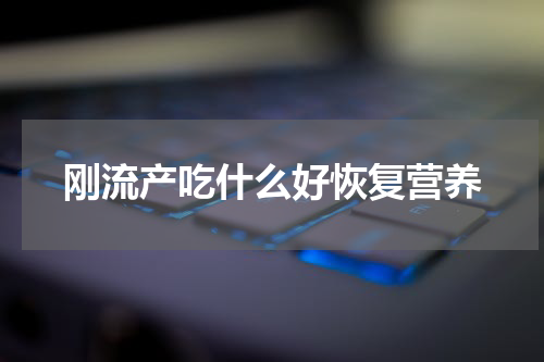 刚流产吃什么好恢复营养