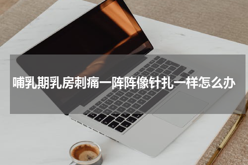 哺乳期乳房刺痛一阵阵像针扎一样怎么办