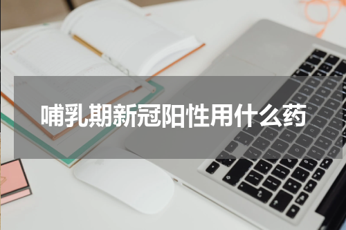 哺乳期新冠阳性用什么药