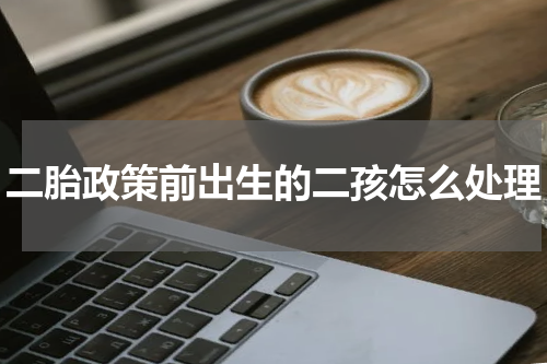 二胎政策前出生的二孩怎么处理