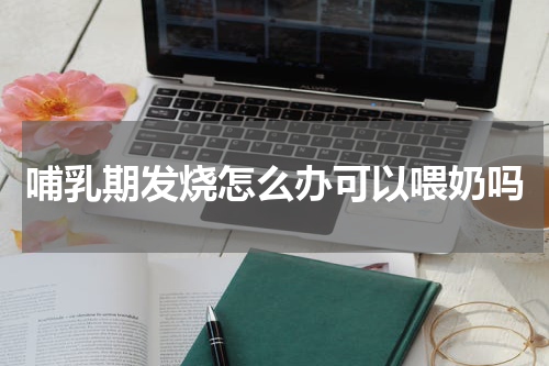 哺乳期发烧怎么办可以喂奶吗
