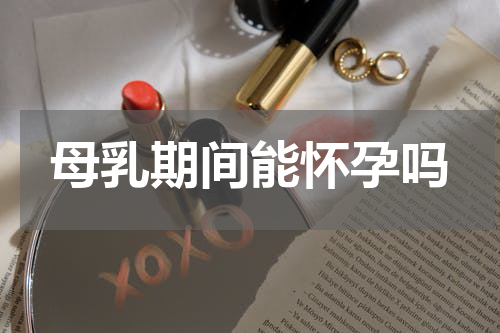 母乳期间能怀孕吗