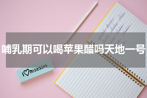 哺乳期可以喝苹果醋吗天地一号