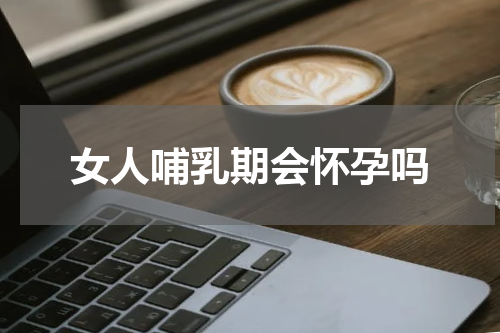 女人哺乳期会怀孕吗