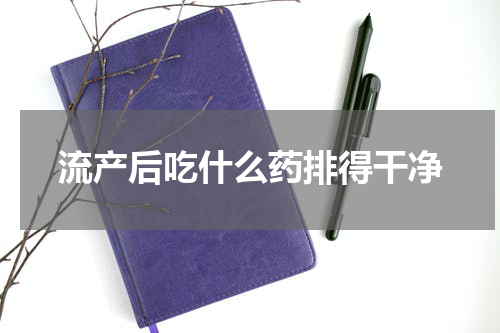 流产后吃什么药排得干净