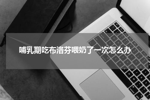 哺乳期吃布洛芬喂奶了一次怎么办