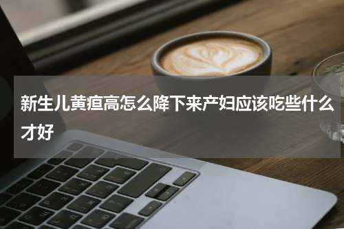 新生儿黄疸高怎么降下来产妇应该吃些什么才好
