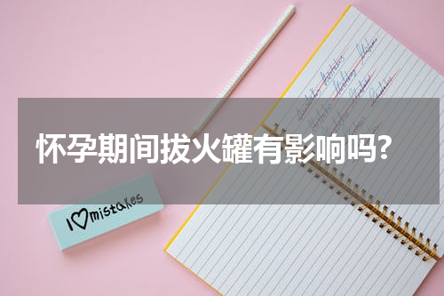 怀孕期间拔火罐有影响吗?