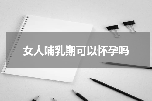 女人哺乳期可以怀孕吗