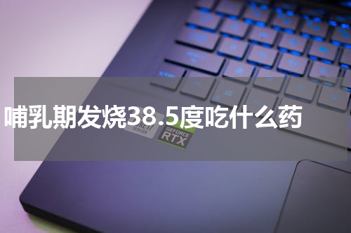哺乳期发烧38.5度吃什么药
