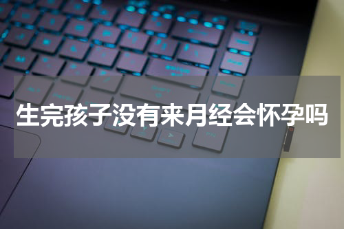 生完孩子没有来月经会怀孕吗
