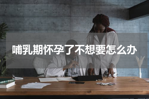 哺乳期怀孕了不想要怎么办