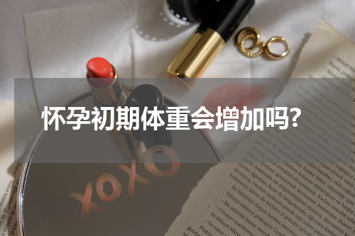 怀孕初期体重会增加吗?