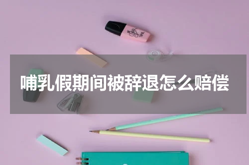 哺乳假期间被辞退怎么赔偿