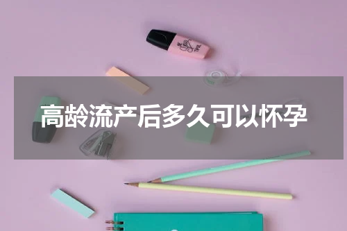 高龄流产后多久可以怀孕