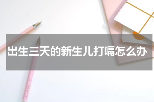 出生三天的新生儿打嗝怎么办