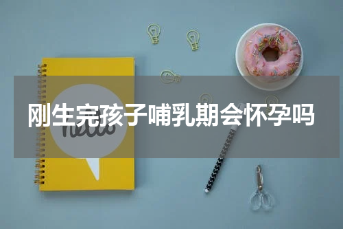 刚生完孩子哺乳期会怀孕吗