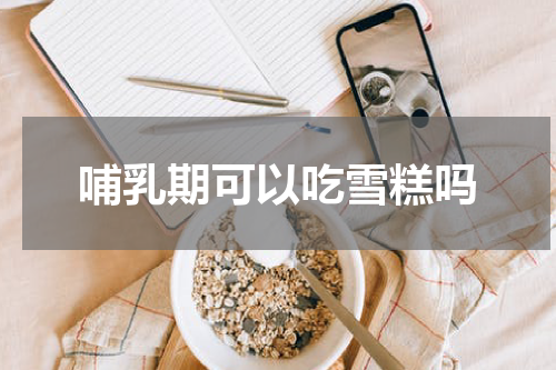 哺乳期可以吃雪糕吗