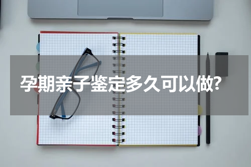 孕期亲子鉴定多久可以做?
