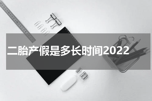 二胎产假是多长时间2022
