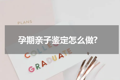 孕期亲子鉴定怎么做?