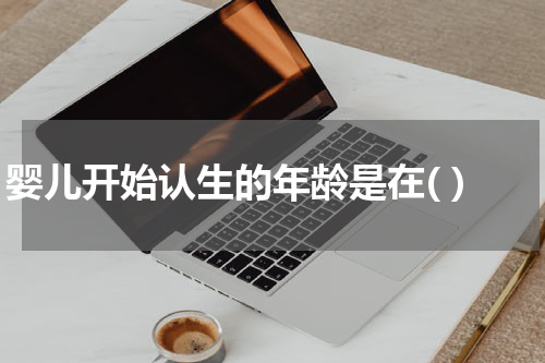 婴儿开始认生的年龄是在( )