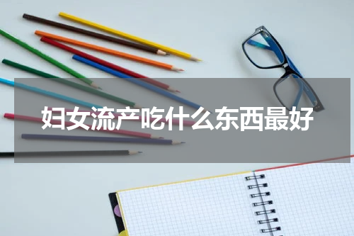 妇女流产吃什么东西最好