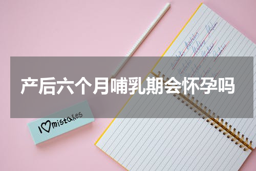 产后六个月哺乳期会怀孕吗