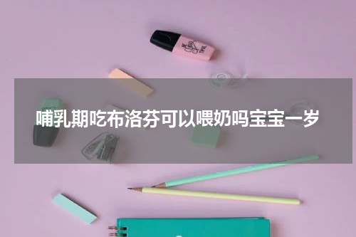 哺乳期吃布洛芬可以喂奶吗宝宝一岁