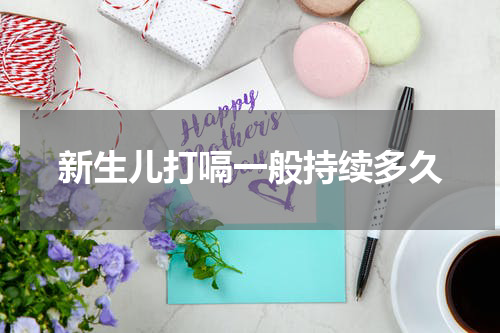 新生儿打嗝一般持续多久