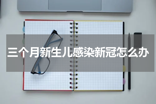 三个月新生儿感染新冠怎么办