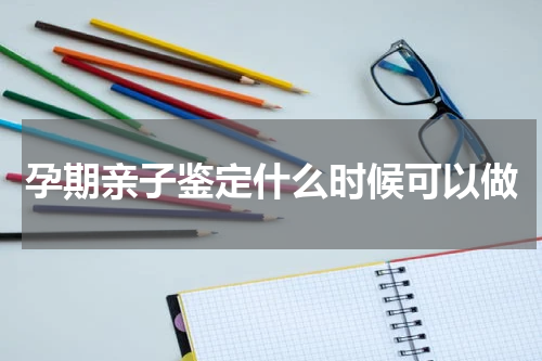 孕期亲子鉴定什么时候可以做