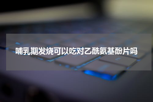 哺乳期发烧可以吃对乙酰氨基酚片吗