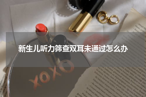 新生儿听力筛查双耳未通过怎么办
