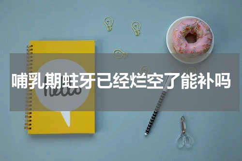 哺乳期蛀牙已经烂空了能补吗
