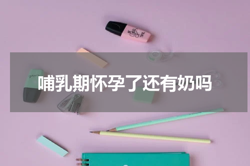 哺乳期怀孕了还有奶吗