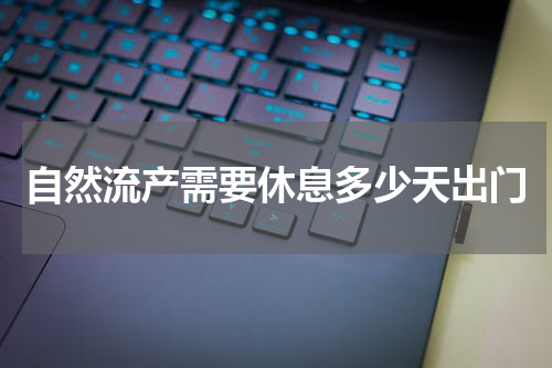 自然流产需要休息多少天出门
