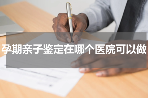 孕期亲子鉴定在哪个医院可以做