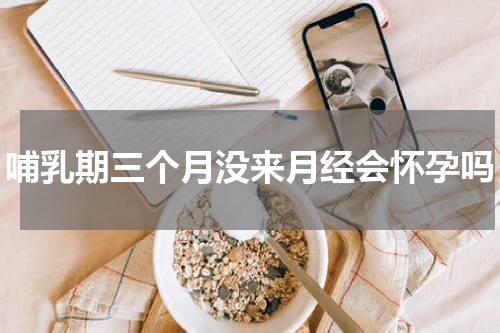 哺乳期三个月没来月经会怀孕吗