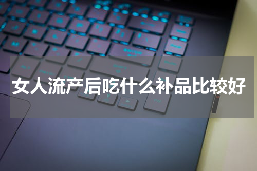 女人流产后吃什么补品比较好