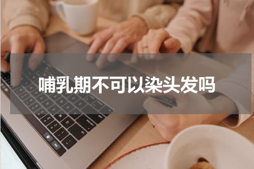 哺乳期不可以染头发吗