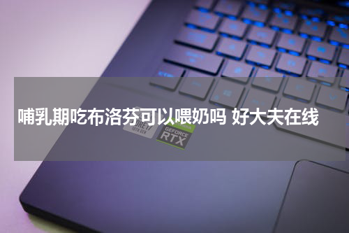 哺乳期吃布洛芬可以喂奶吗 好大夫在线