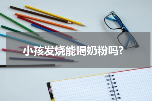 小孩发烧能喝奶粉吗?