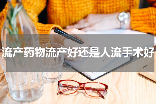 流产药物流产好还是人流手术好